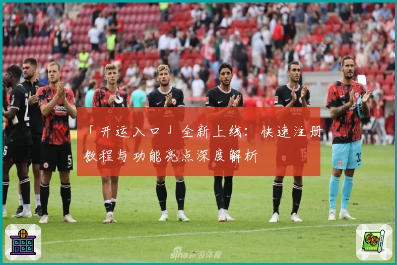 「开运入口」全新上线：快速注册教程与功能亮点深度解析
