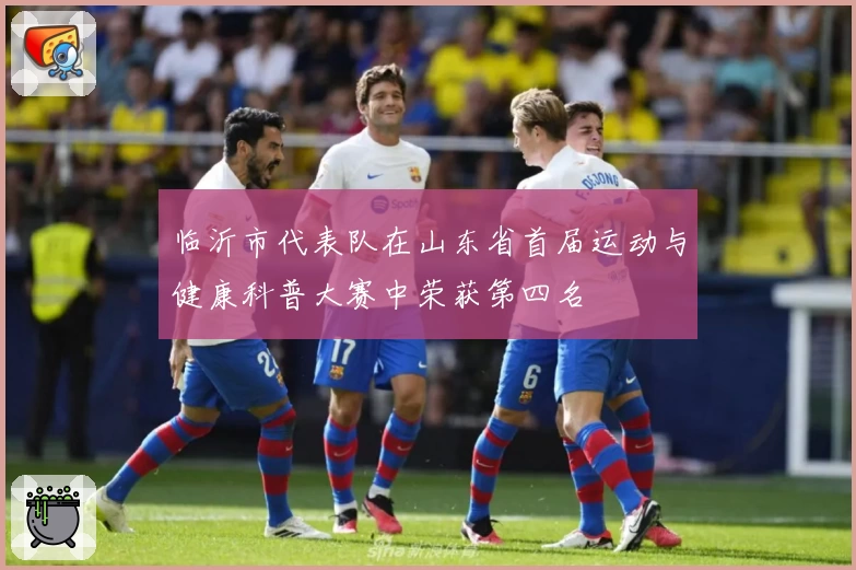 临沂市代表队在山东省首届运动与健康科普大赛中荣获第四名