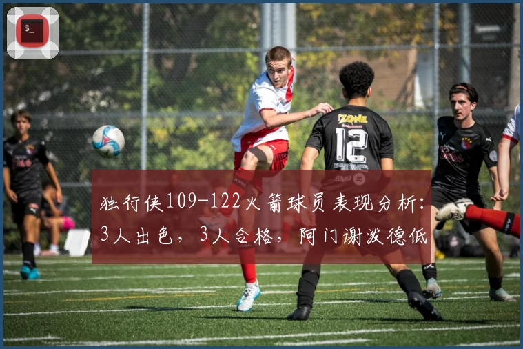 独行侠109-122火箭球员表现分析：3人出色，3人合格，阿门谢泼德低迷