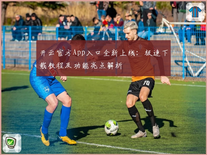 开云官方App入口全新上线：极速下载教程及功能亮点解析