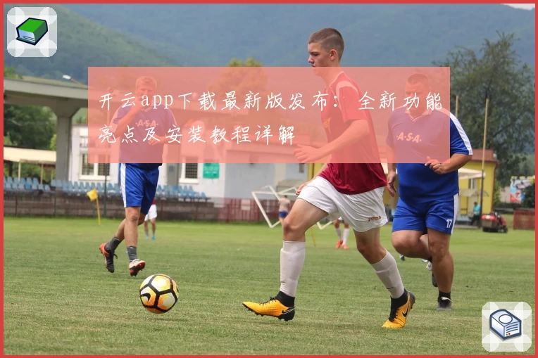 开云app下载最新版发布：全新功能亮点及安装教程详解