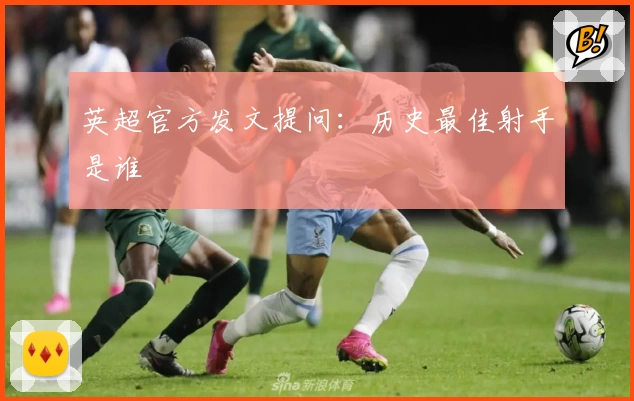英超官方发文提问:历史最佳射手是谁