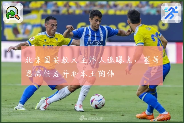 北京国安救火主帅人选曝光，塞蒂恩离任后并非本土陶伟