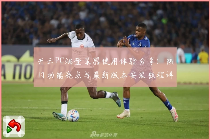 开云PC端登录器使用体验分享：热门功能亮点与最新版本安装教程详解