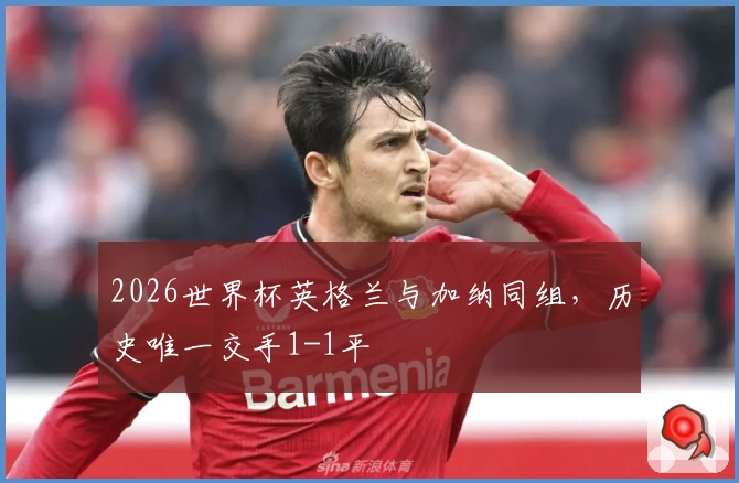 2026世界杯英格兰与加纳同组，历史唯一交手1-1平