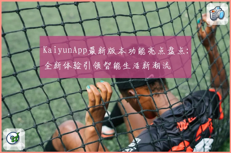 KaiyunApp最新版本功能亮点盘点：全新体验引领智能生活新潮流