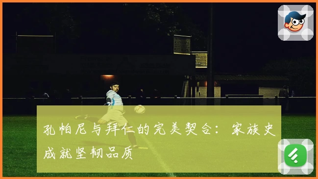 孔帕尼与拜仁的完美契合：家族史成就坚韧品质