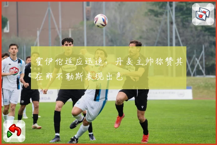 霍伊伦适应迅速,丹麦主帅称赞其在那不勒斯表现出色