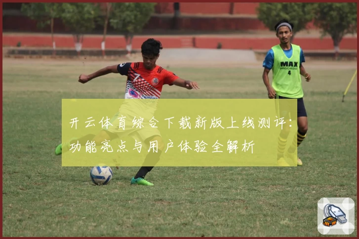 开云体育综合下载新版上线测评：功能亮点与用户体验全解析