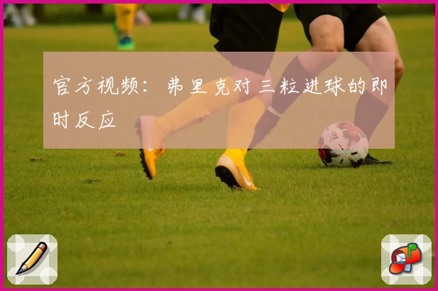 官方视频：弗里克对三粒进球的即时反应