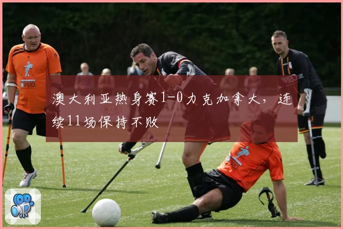 澳大利亚热身赛1-0力克加拿大，连续11场保持不败