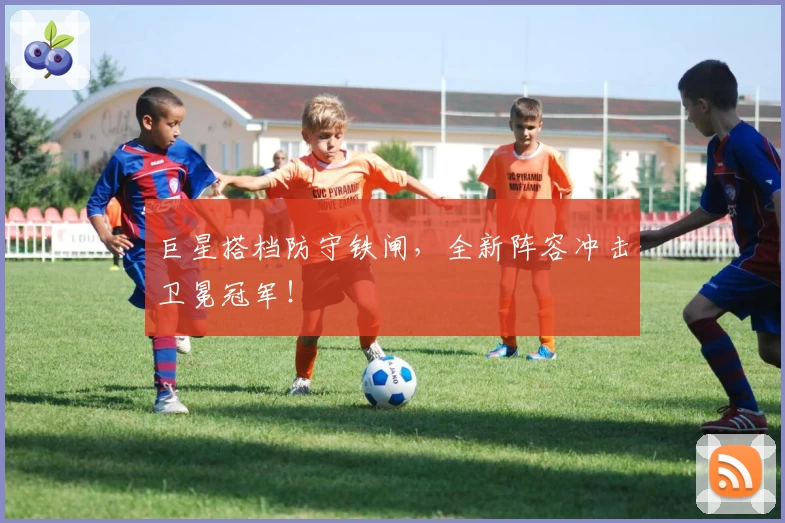 巨星搭档防守铁闸，全新阵容冲击卫冕冠军！
