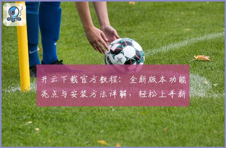 开云下载官方教程：全新版本功能亮点与安装方法详解，轻松上手新用户必看