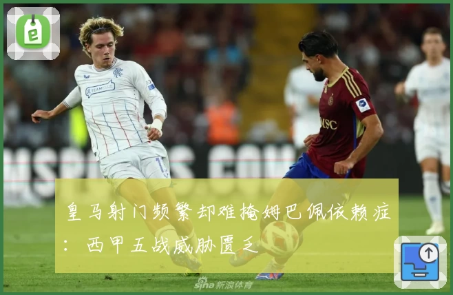 皇马射门频繁却难掩姆巴佩依赖症：西甲五战威胁匮乏