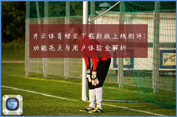 开云体育综合下载新版上线测评：功能亮点与用户体验全解析