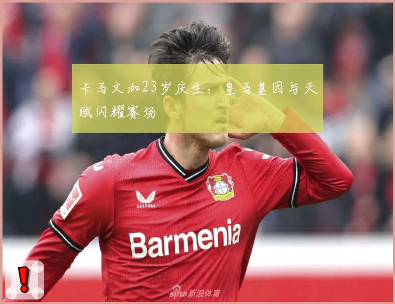 卡马文加23岁庆生，皇马基因与天赋闪耀赛场