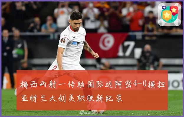 梅西两射一传助国际迈阿密4-0横扫亚特兰大创美职联新纪录