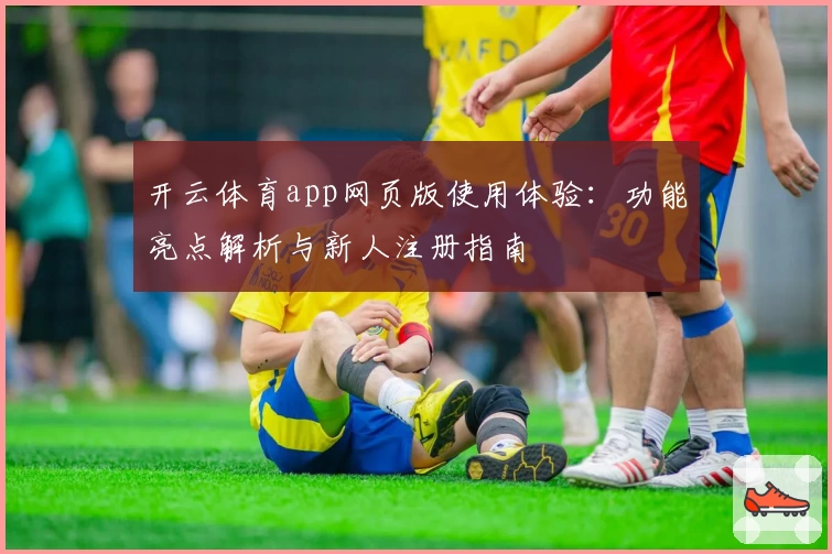 开云体育app网页版使用体验：功能亮点解析与新人注册指南