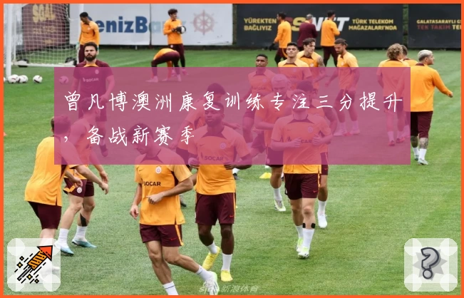 曾凡博澳洲康复训练专注三分提升，备战新赛季