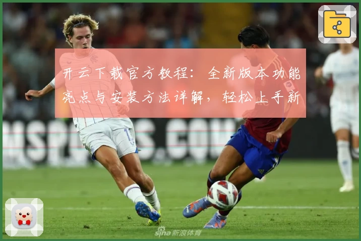 开云下载官方教程：全新版本功能亮点与安装方法详解，轻松上手新用户必看
