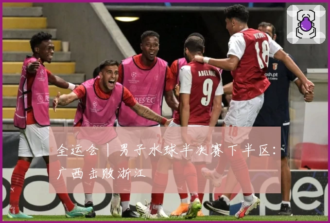全运会丨男子水球半决赛下半区：广西击败浙江