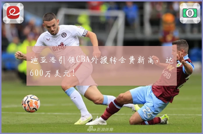 迪亚洛引领CBA外援转会费新高，达600万美元！