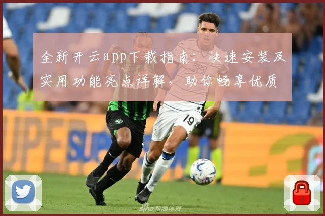 全新开云app下载指南：快速安装及实用功能亮点详解，助你畅享优质体验