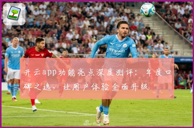 开云app功能亮点深度测评：年度口碑之选，让用户体验全面升级