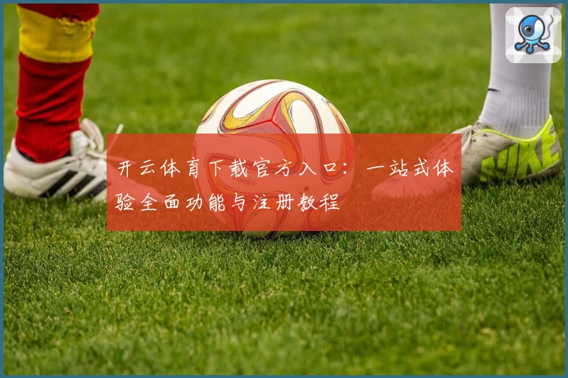 开云体育下载官方入口：一站式体验全面功能与注册教程