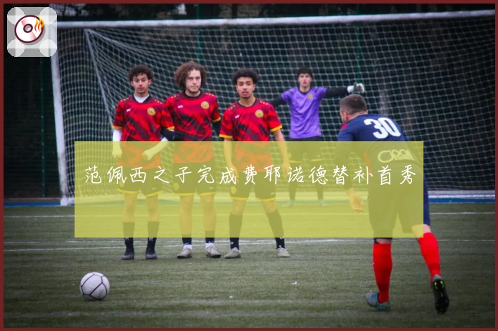 范佩西之子完成费耶诺德替补首秀