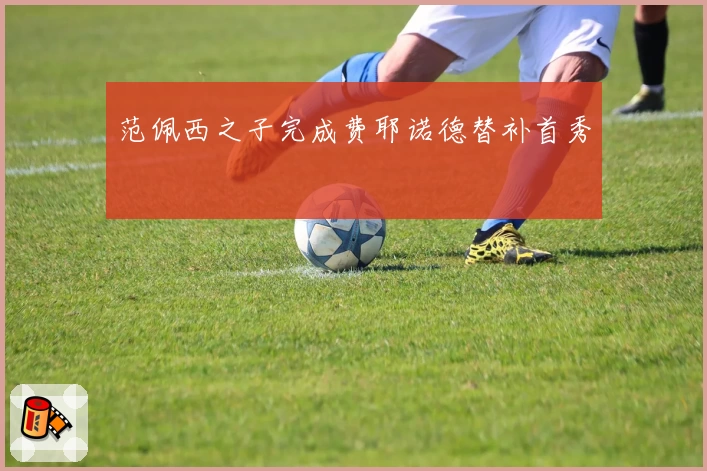 范佩西之子完成费耶诺德替补首秀