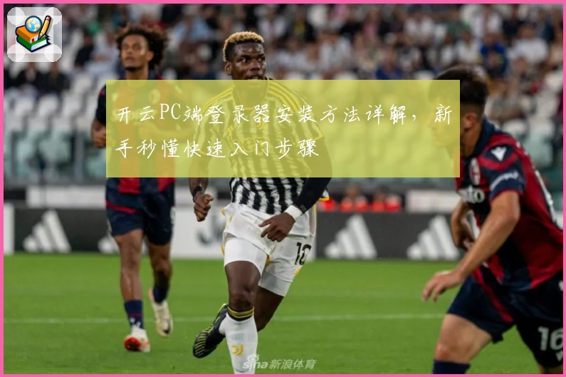 开云PC端登录器安装方法详解，新手秒懂快速入门步骤