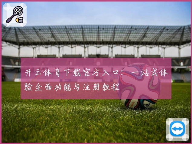 开云体育下载官方入口：一站式体验全面功能与注册教程